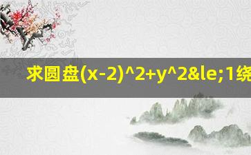 求圆盘(x-2)^2+y^2≤1绕y轴